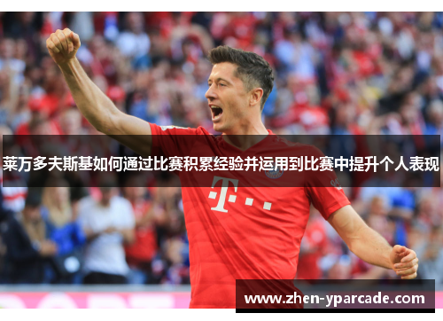 莱万多夫斯基如何通过比赛积累经验并运用到比赛中提升个人表现