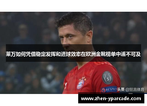 莱万如何凭借稳定发挥和进球效率在欧洲金靴榜单中遥不可及