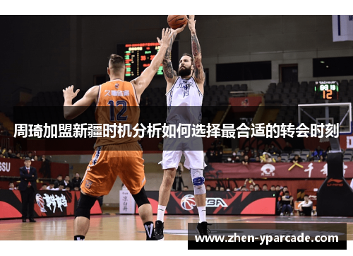 周琦加盟新疆时机分析如何选择最合适的转会时刻