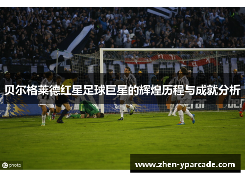贝尔格莱德红星足球巨星的辉煌历程与成就分析