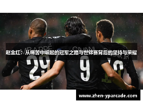 赵金红:从痛苦中崛起的冠军之路与世锦赛背后的坚持与荣耀 赵金红:从痛苦中崛起的冠军之路与世锦赛背后的坚持与荣耀