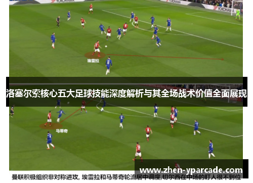 洛塞尔索核心五大足球技能深度解析与其全场战术价值全面展现