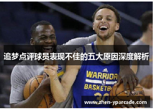 追梦点评球员表现不佳的五大原因深度解析