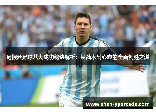 阿根廷足球八大成功秘诀解析:从战术到心态的全面制胜之道 阿根廷足球八大成功秘诀解析:从战术到心态的全面制胜之道