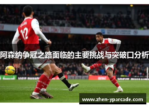 阿森纳争冠之路面临的主要挑战与突破口分析 阿森纳争冠之路面临的主要挑战与突破口分析