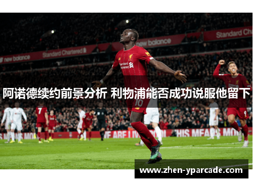 阿诺德续约前景分析 利物浦能否成功说服他留下 阿诺德续约前景分析 利物浦能否成功说服他留下