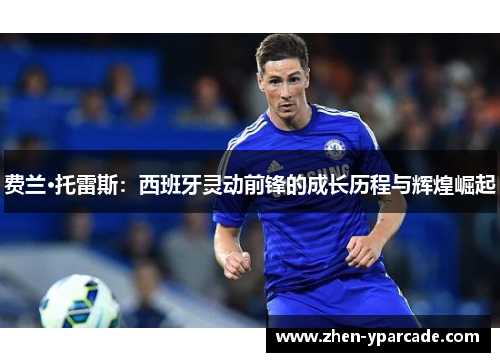 费兰·托雷斯:西班牙灵动前锋的成长历程与辉煌崛起 费兰·托雷斯:西班牙灵动前锋的成长历程与辉煌崛起