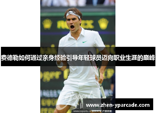 费德勒如何通过亲身经验引导年轻球员迈向职业生涯的巅峰 费德勒如何通过亲身经验引导年轻球员迈向职业生涯的巅峰