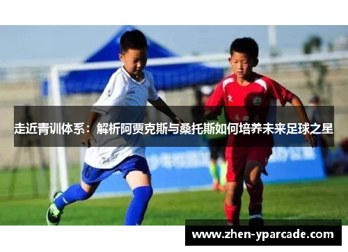 走近青训体系:解析阿贾克斯与桑托斯如何培养未来足球之星 走近青训体系:解析阿贾克斯与桑托斯如何培养未来足球之星