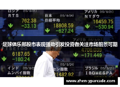 足球俱乐部股市表现强劲引发投资者关注市场前景可期 足球俱乐部股市表现强劲引发投资者关注市场前景可期