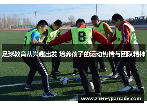 足球教育从兴趣出发 培养孩子的运动热情与团队精神 足球教育从兴趣出发 培养孩子的运动热情与团队精神