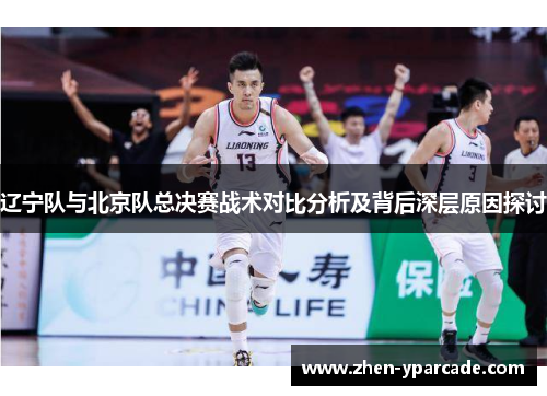 辽宁队与北京队总决赛战术对比分析及背后深层原因探讨 辽宁队与北京队总决赛战术对比分析及背后深层原因探讨