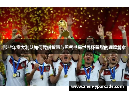 那些年意大利队如何凭借智慧与勇气书写世界杯荣耀的辉煌篇章