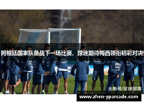 阿根廷国家队备战下一场比赛，球迷期待梅西领衔精彩对决