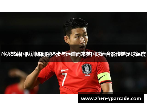 孙兴慜韩国队训练间隙停步与远道而来英国球迷合影传递足球温度