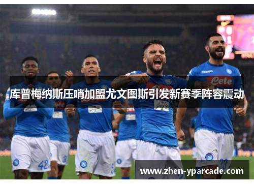 库普梅纳斯压哨加盟尤文图斯引发新赛季阵容震动