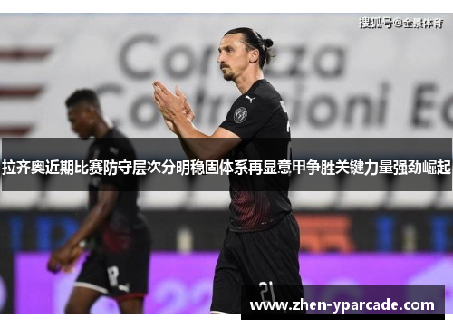 拉齐奥近期比赛防守层次分明稳固体系再显意甲争胜关键力量强劲崛起
