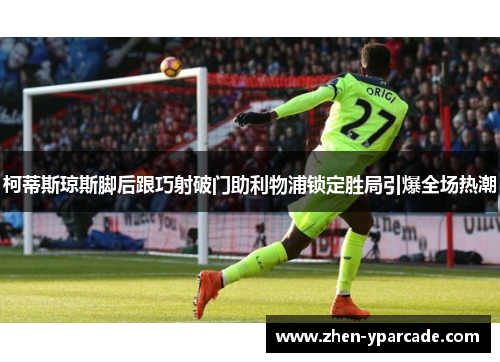 柯蒂斯琼斯脚后跟巧射破门助利物浦锁定胜局引爆全场热潮