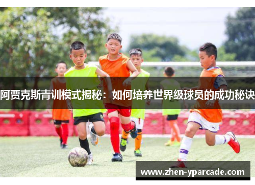 阿贾克斯青训模式揭秘：如何培养世界级球员的成功秘诀