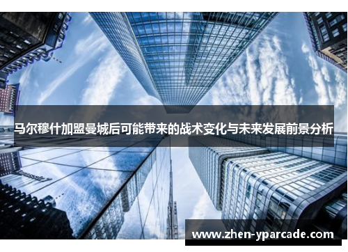 马尔穆什加盟曼城后可能带来的战术变化与未来发展前景分析