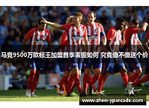 马竞9500万欧标王加盟首季表现如何 究竟值不值这个价