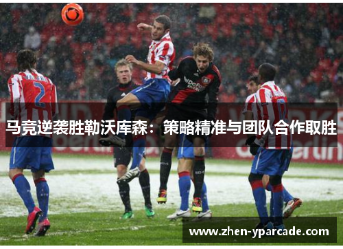 马竞逆袭胜勒沃库森：策略精准与团队合作取胜