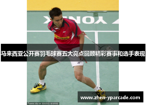马来西亚公开赛羽毛球赛五大亮点回顾精彩赛事和选手表现