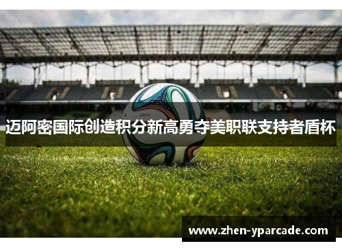 迈阿密国际创造积分新高勇夺美职联支持者盾杯 迈阿密国际创造积分新高勇夺美职联支持者盾杯