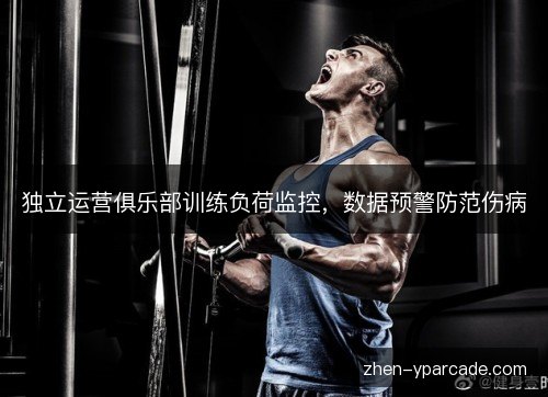 独立运营俱乐部训练负荷监控，数据预警防范伤病