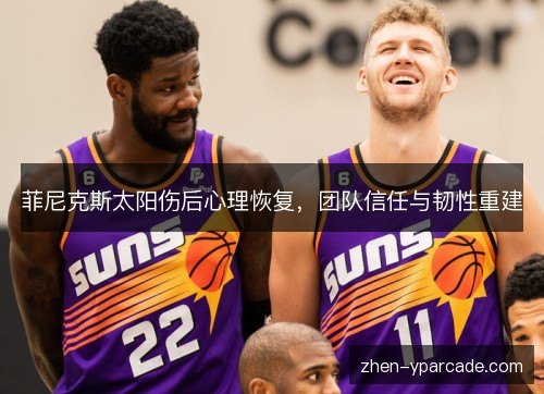 菲尼克斯太阳伤后心理恢复，团队信任与韧性重建