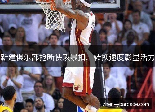 新建俱乐部抢断快攻暴扣，转换速度彰显活力