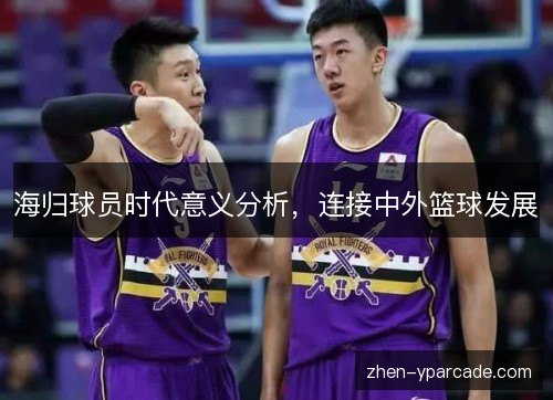 海归球员时代意义分析，连接中外篮球发展